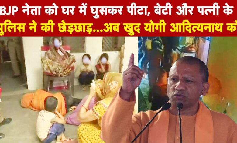 BJP नेता को घर में घुसकर पीटा, बेटी और पत्नी के पुलिस ने की छेड़छाड़